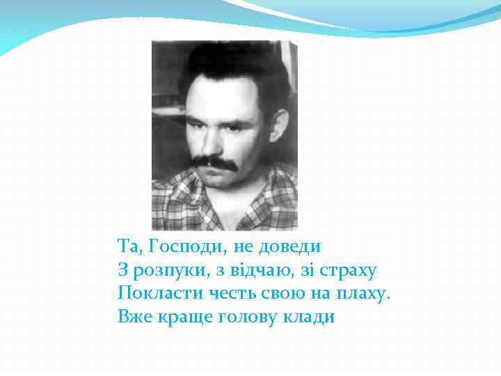 Та, Господи, не доведи З розпуки, з відчаю, зі страху Покласти честь свою на