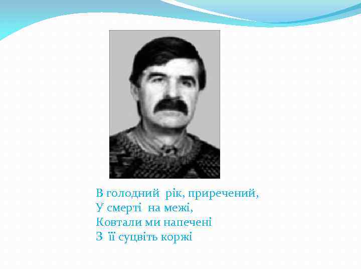 В голодний рік, приречений, У смерті на межі, Ковтали ми напечені З її суцвіть
