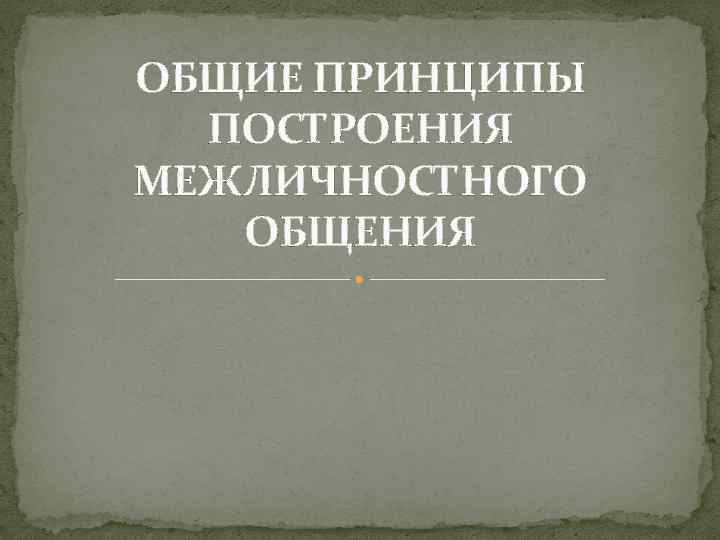 ОБЩИЕ ПРИНЦИПЫ  ПОСТРОЕНИЯ МЕЖЛИЧНОСТНОГО  ОБЩЕНИЯ 