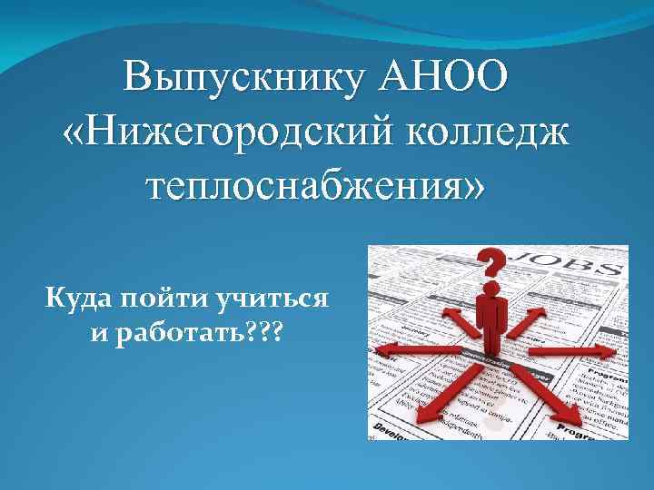   Выпускнику АНОО  «Нижегородский колледж теплоснабжения»  Куда пойти учиться  и