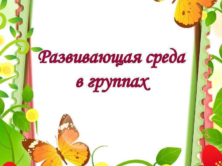 Развивающая среда в группах Развивающая среда в группах