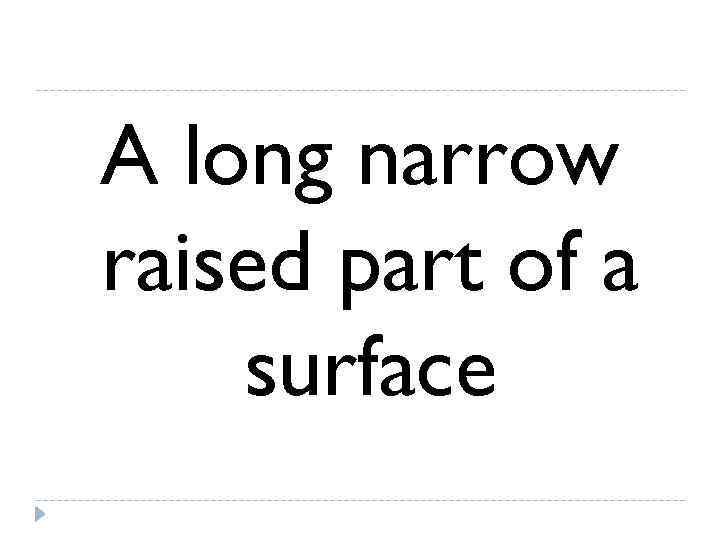 A long narrow raised part of a surface 