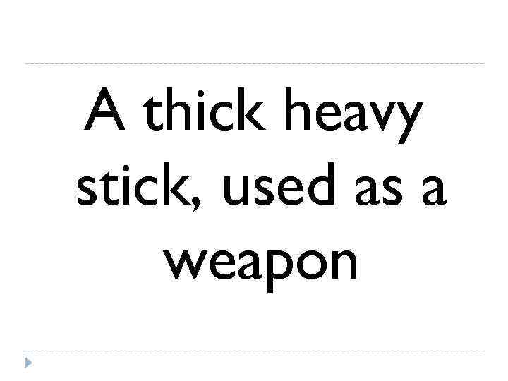 A thick heavy stick, used as a weapon 