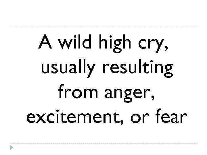  A wild high cry,  usually resulting from anger, excitement, or fear 