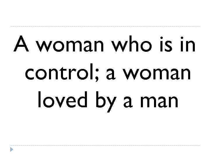 A woman who is in control; a woman  loved by a man 