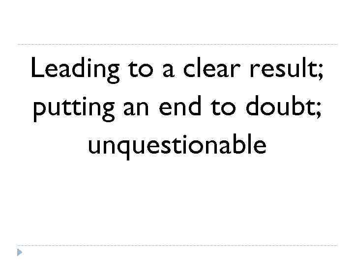 Leading to a clear result; putting an end to doubt;  unquestionable 