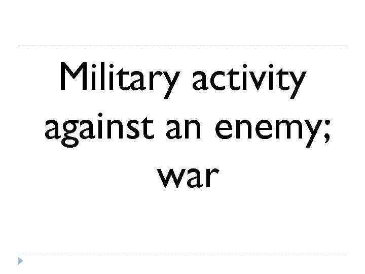  Military activity against an enemy;   war 