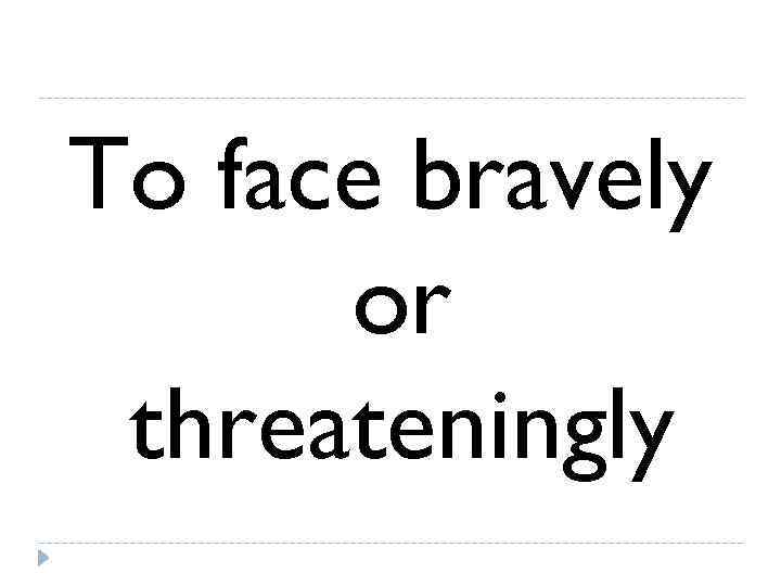 To face bravely  or threateningly 