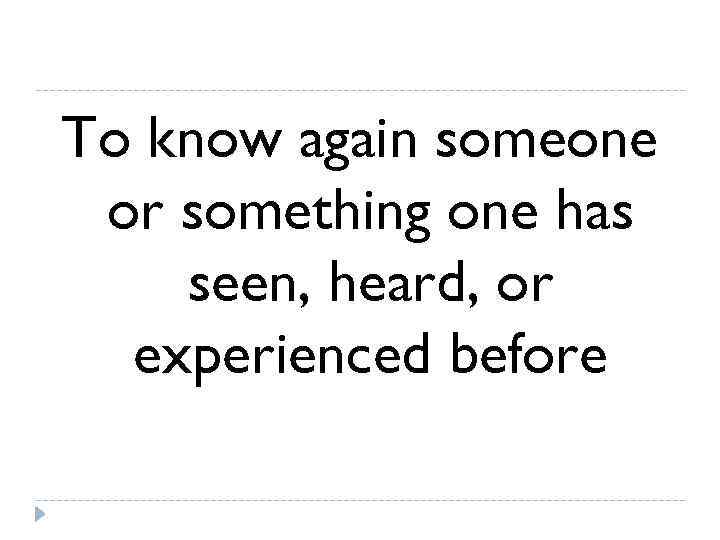 To know again someone or something one has seen, heard, or  experienced before