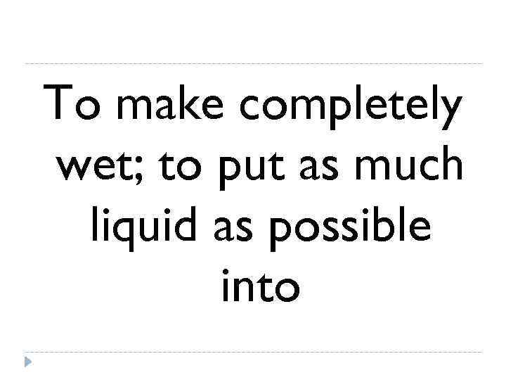 To make completely wet; to put as much  liquid as possible  