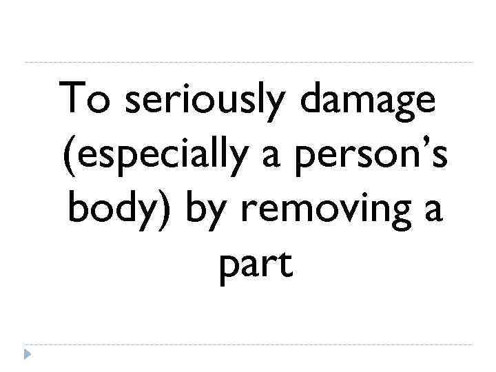 To seriously damage (especially a person’s body) by removing a   part 