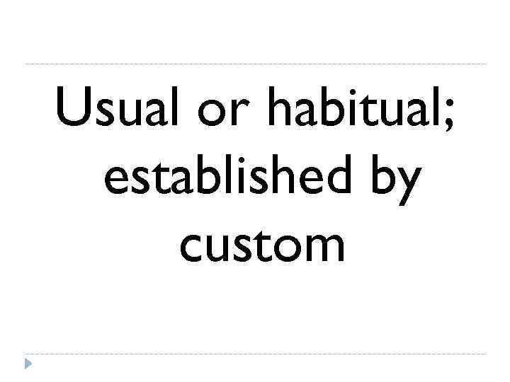 Usual or habitual;  established by custom 