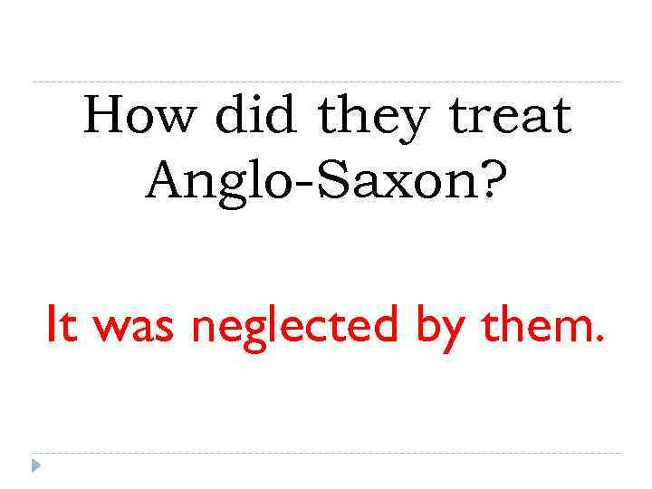  How did they treat  Anglo-Saxon?  It was neglected by them. 
