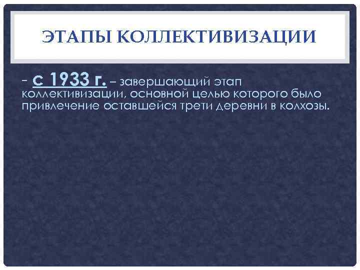   ЭТАПЫ КОЛЛЕКТИВИЗАЦИИ - с 1933 г. – завершающий этап коллективизации, основной целью