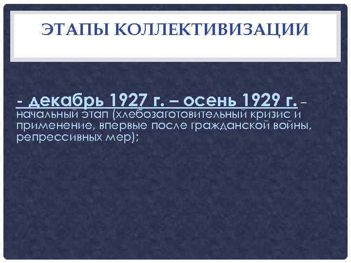   ЭТАПЫ КОЛЛЕКТИВИЗАЦИИ  - декабрь 1927 г. – осень 1929 г. –