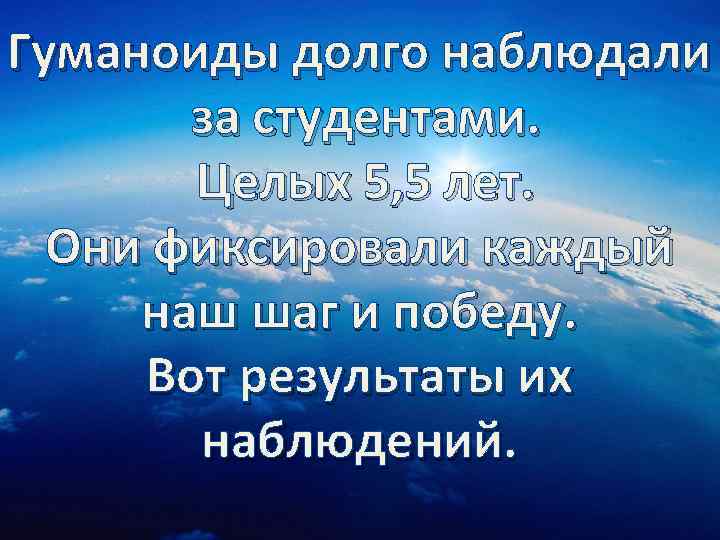 Гуманоиды долго наблюдали  за студентами.   Целых 5, 5 лет.  Они