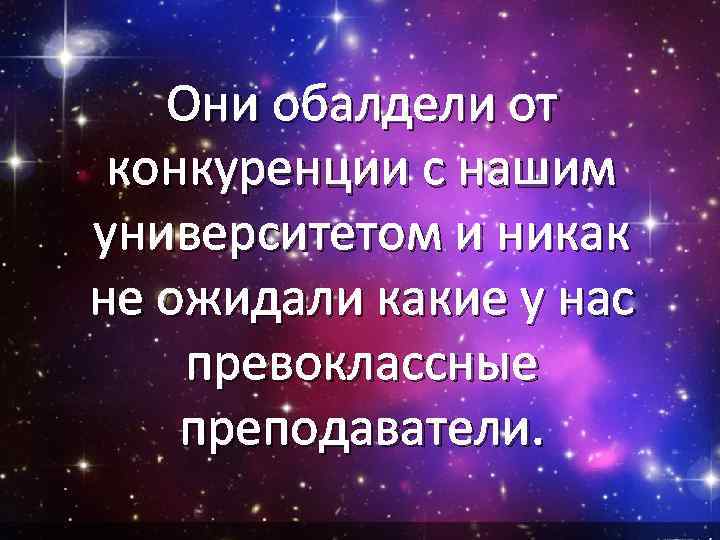   Они обалдели от конкуренции с нашим университетом и никак не ожидали какие