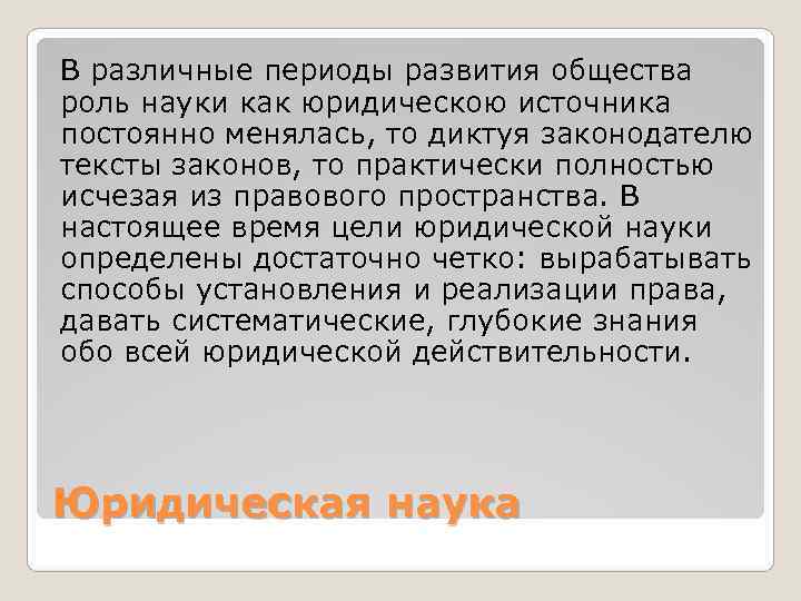 В различные периоды развития общества роль науки как юридическою источника постоянно менялась, то диктуя