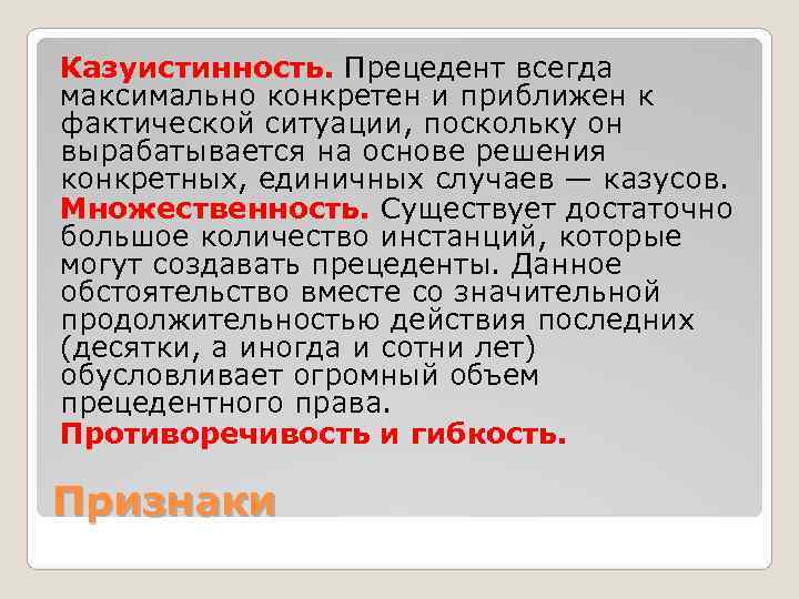 Казуистинность. Прецедент всегда максимально конкретен и приближен к фактической ситуации, поскольку он вырабатывается на