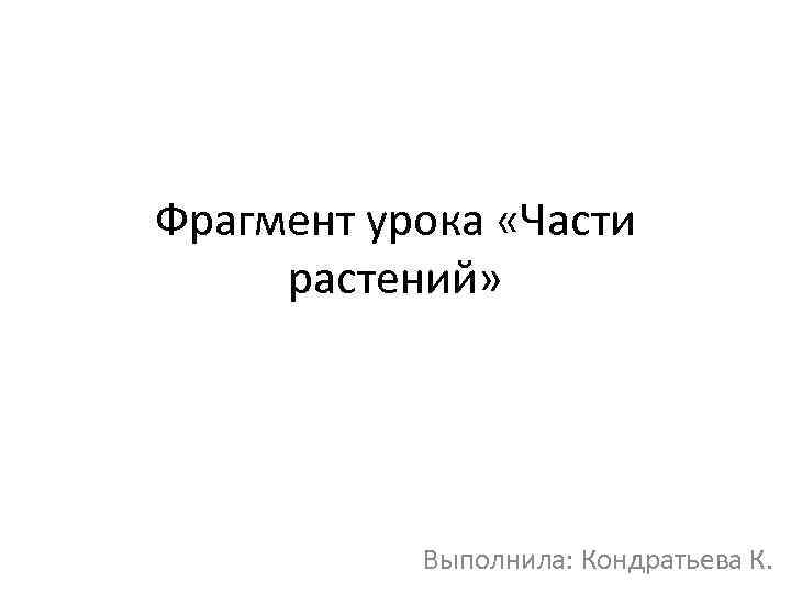Фрагмент урока «Части растений»   Выполнила: Кондратьева К. 