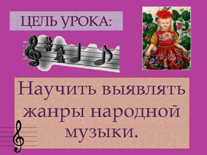 ЦЕЛЬ УРОКА: Научить выявлять жанры народной музыки. 