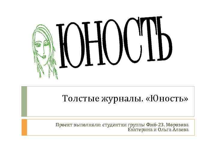  Толстые журналы.  «Юность»  Проект выполняли: студентки группы Фжб-23. Морозова  