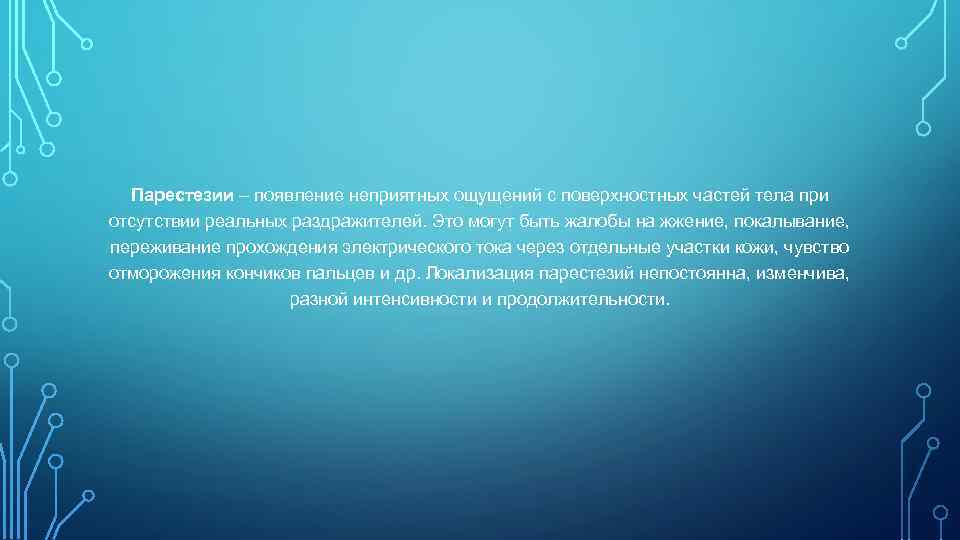  Парестезии – появление неприятных ощущений с поверхностных частей тела при отсутствии реальных раздражителей.