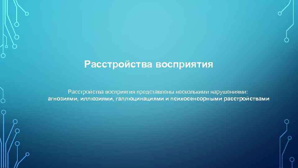   Расстройства восприятия представлены несколькими нарушениями:  агнозиями, иллюзиями, галлюцинациями и психосенсорными расстройствами
