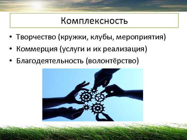    Комплексность • Творчество (кружки, клубы, мероприятия) • Коммерция (услуги и их
