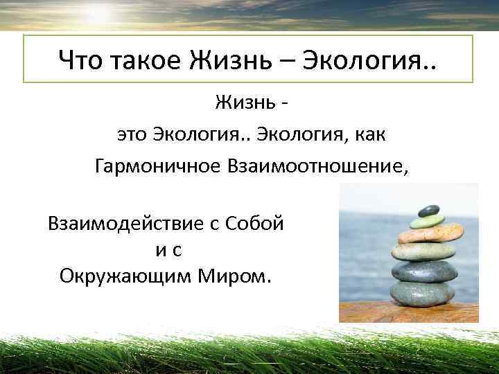  Что такое Жизнь – Экология. .   Жизнь -  это Экология. .