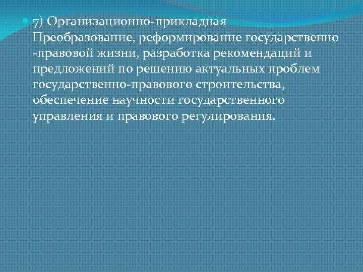  7) Организационно-прикладная    Преобразование, реформирование государственно  -правовой жизни, разработка рекомендаций