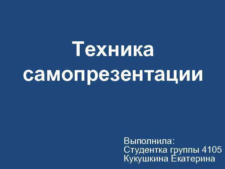   Техника самопрезентации  Выполнила:   Студентка группы 4105   Кукушкина