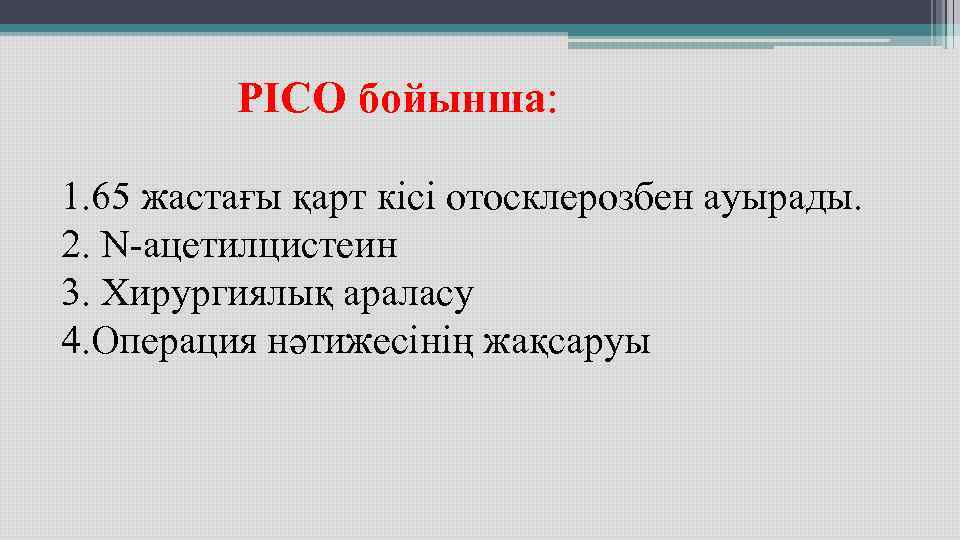 PICO бойынша: 1. 65 жастағы қарт кісі отосклерозбен ауырады. PICO бойынша: 1. 65 жастағы қарт кісі отосклерозбен ауырады.