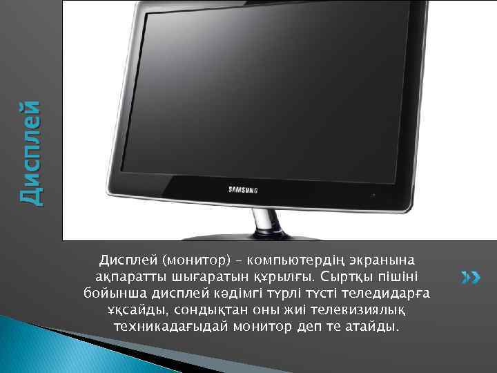 Дисплей   Дисплей (монитор) – компьютердің экранына  ақпаратты шығаратын құрылғы. Сыртқы пішіні