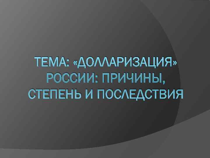  ТЕМА:  «ДОЛЛАРИЗАЦИЯ» РОССИИ: ПРИЧИНЫ, СТЕПЕНЬ И ПОСЛЕДСТВИЯ 