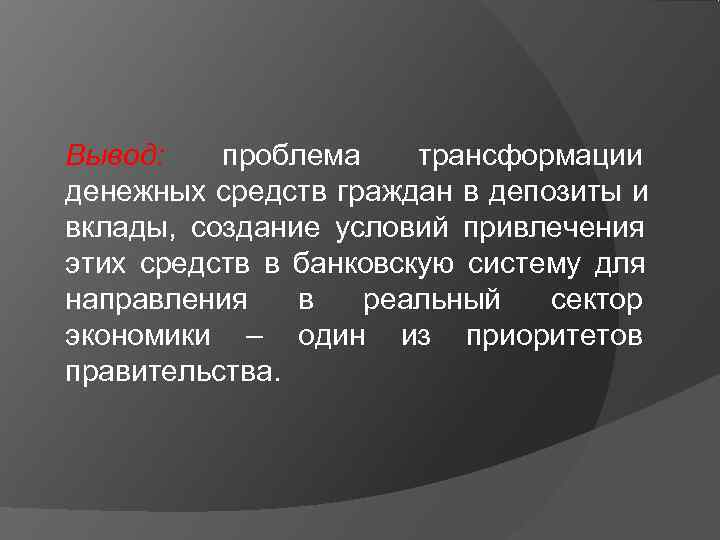 Вывод: проблема трансформации денежных средств граждан в депозиты и вклады, создание условий привлечения этих