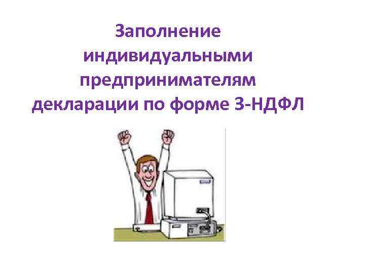 Заполнение индивидуальными предпринимателям декларации по форме 3 -НДФЛ Заполнение индивидуальными предпринимателям декларации по форме 3 -НДФЛ