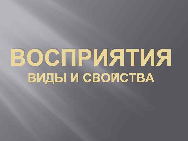 ВОСПРИЯТИЯ ВИДЫ И СВОЙСТВА 