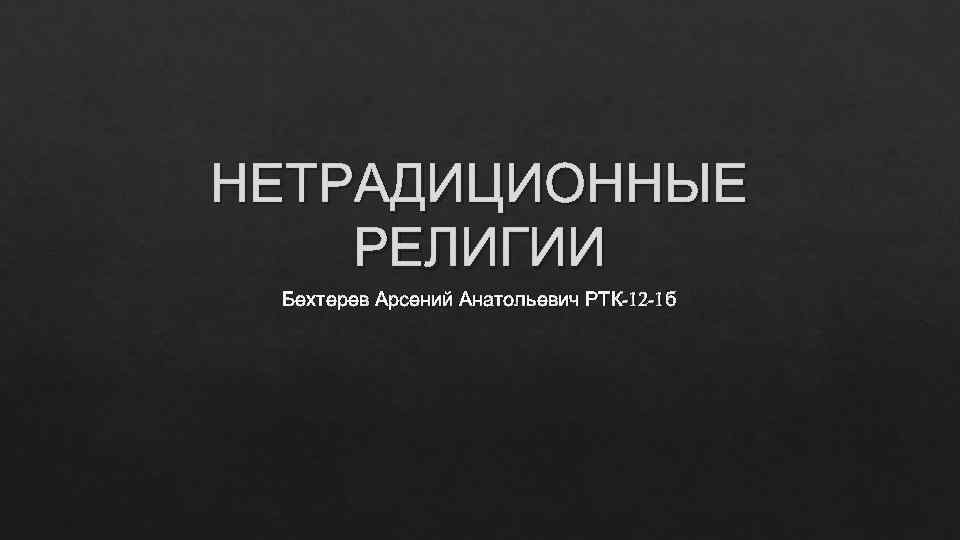 НЕТРАДИЦИОННЫЕ РЕЛИГИИ Бехтерев Арсений Анатольевич РТК-12 -1 б 