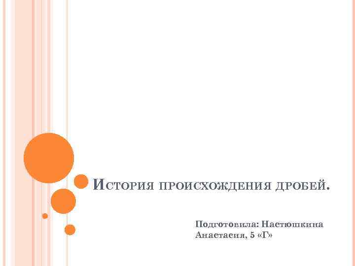 ИСТОРИЯ ПРОИСХОЖДЕНИЯ ДРОБЕЙ.    Подготовила: Настюшкина   Анастасия, 5 «Г» 