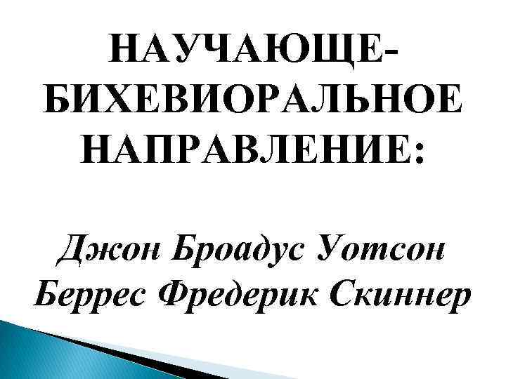  НАУЧАЮЩЕ- БИХЕВИОРАЛЬНОЕ  НАПРАВЛЕНИЕ: Джон Броадус Уотсон Беррес Фредерик Скиннер 