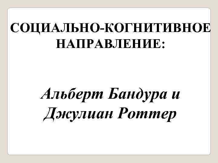 СОЦИАЛЬНО-КОГНИТИВНОЕ  НАПРАВЛЕНИЕ:  Альберт Бандура и  Джулиан Роттер 