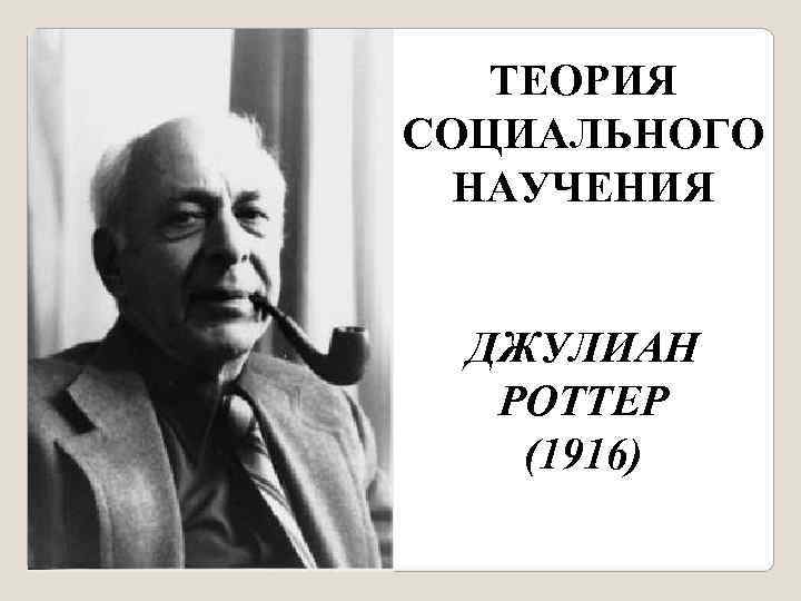   ТЕОРИЯ СОЦИАЛЬНОГО  НАУЧЕНИЯ ДЖУЛИАН  РОТТЕР (1916) 