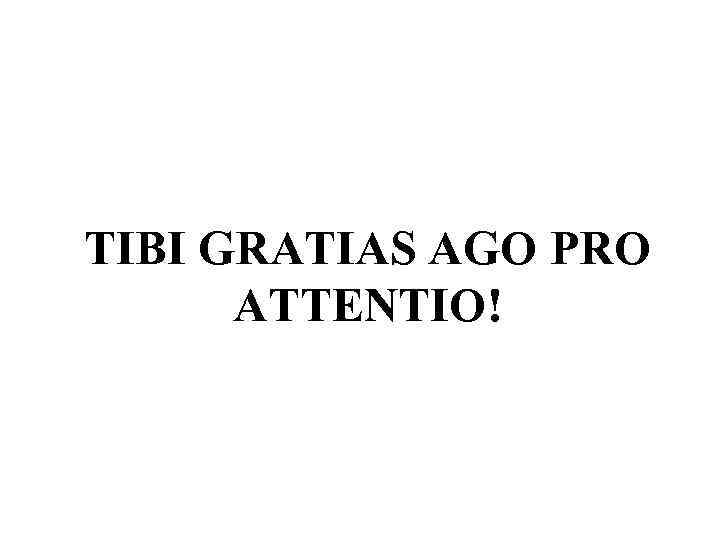 TIBI GRATIAS AGO PRO  ATTENTIO! 