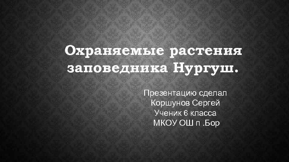 Охраняемые растения заповедника Нургуш.   Презентацию сделал   Коршунов Сергей  Ученик