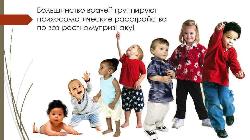 Большинство врачей группируют психосоматические расстройства по воз растномупризнаку! 