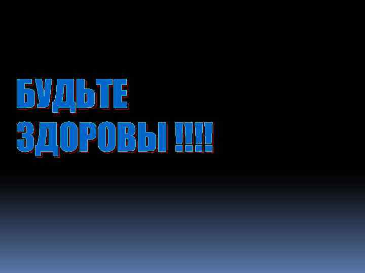 БУДЬТЕ ЗДОРОВЫ !!!! 