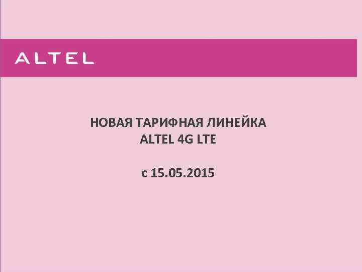 НОВАЯ ТАРИФНАЯ ЛИНЕЙКА  ALTEL 4 G LTE  с 15. 05. 2015 