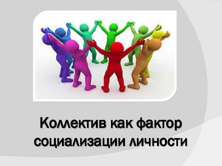  Коллектив как фактор социализации личности 