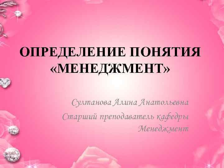 ОПРЕДЕЛЕНИЕ ПОНЯТИЯ «МЕНЕДЖМЕНТ»   Султанова Алина Анатольевна Старший преподаватель кафедры   